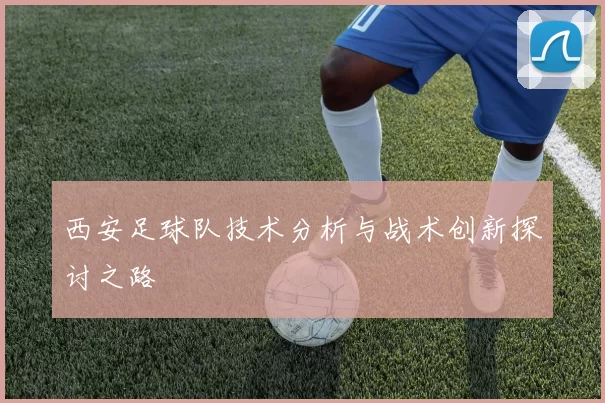 西安足球队技术分析与战术创新探讨之路
