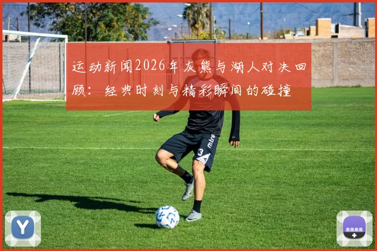 运动新闻2026年灰熊与湖人对决回顾：经典时刻与精彩瞬间的碰撞