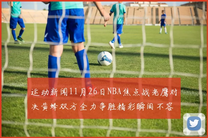 运动新闻11月26日NBA焦点战老鹰对决黄蜂双方全力争胜精彩瞬间不容错过